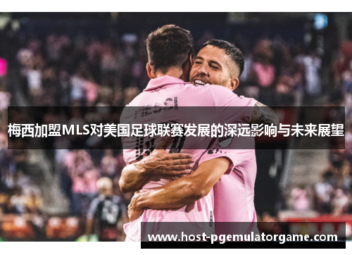 梅西加盟MLS对美国足球联赛发展的深远影响与未来展望