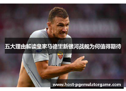 五大理由解读皇家马德里新银河战舰为何值得期待