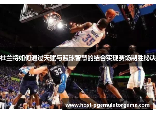 杜兰特如何通过天赋与篮球智慧的结合实现赛场制胜秘诀