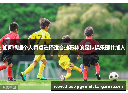 如何根据个人特点选择适合迪布林的足球俱乐部并加入