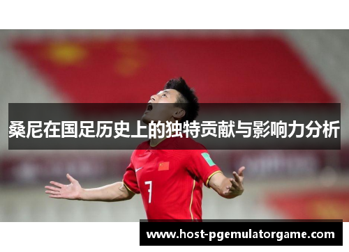 桑尼在国足历史上的独特贡献与影响力分析