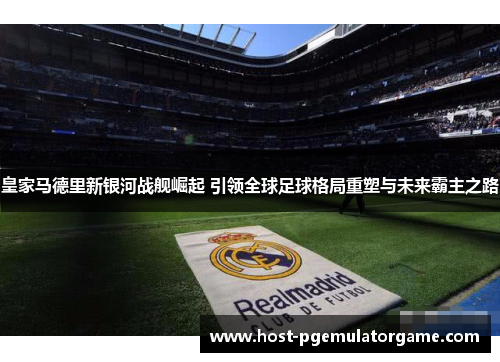 皇家马德里新银河战舰崛起 引领全球足球格局重塑与未来霸主之路