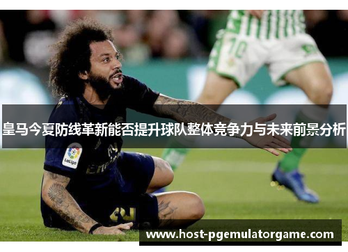 皇马今夏防线革新能否提升球队整体竞争力与未来前景分析