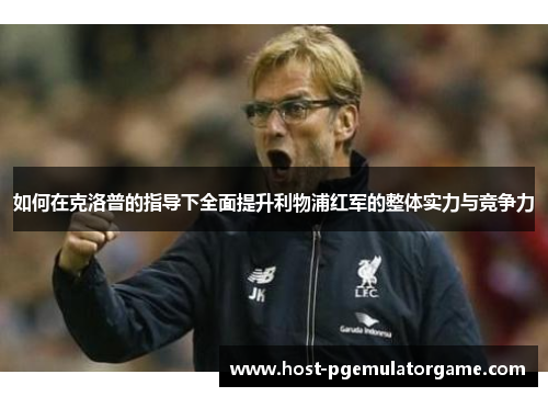 如何在克洛普的指导下全面提升利物浦红军的整体实力与竞争力