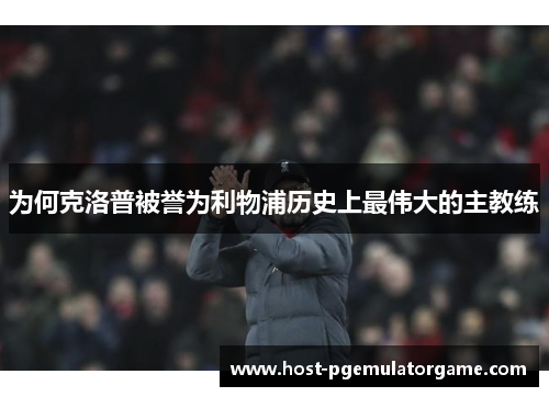 为何克洛普被誉为利物浦历史上最伟大的主教练