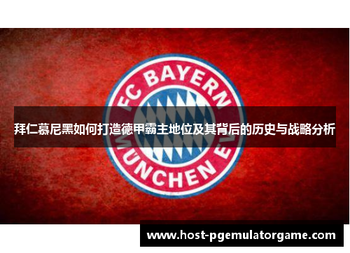 拜仁慕尼黑如何打造德甲霸主地位及其背后的历史与战略分析