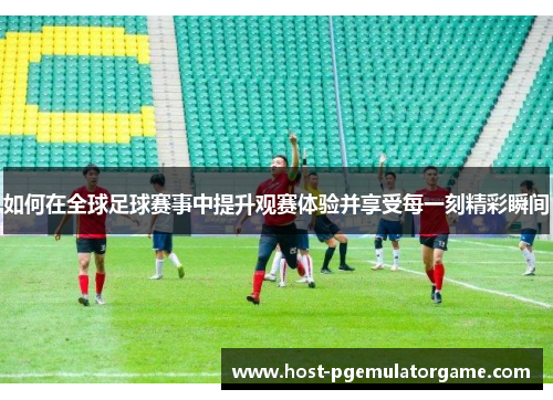 如何在全球足球赛事中提升观赛体验并享受每一刻精彩瞬间