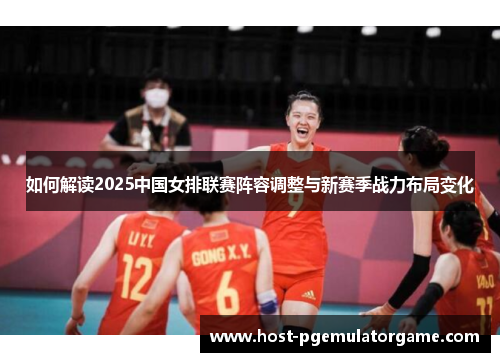 如何解读2025中国女排联赛阵容调整与新赛季战力布局变化