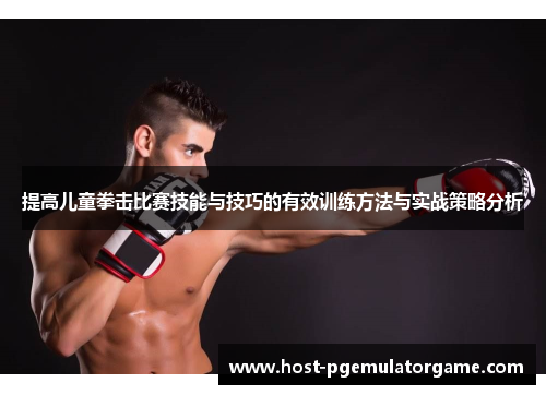 提高儿童拳击比赛技能与技巧的有效训练方法与实战策略分析