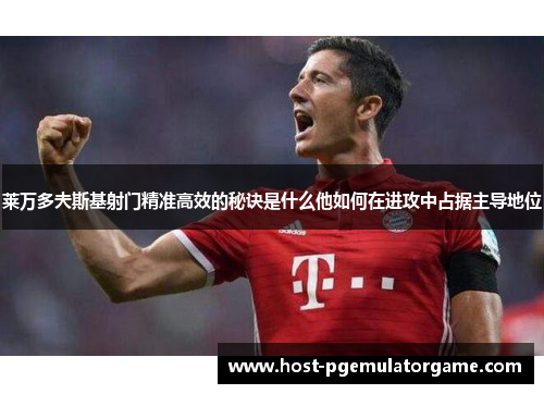 莱万多夫斯基射门精准高效的秘诀是什么他如何在进攻中占据主导地位
