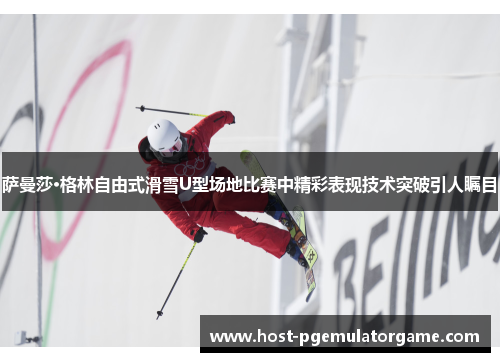 萨曼莎·格林自由式滑雪U型场地比赛中精彩表现技术突破引人瞩目