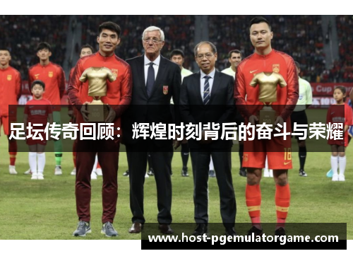 足坛传奇回顾：辉煌时刻背后的奋斗与荣耀