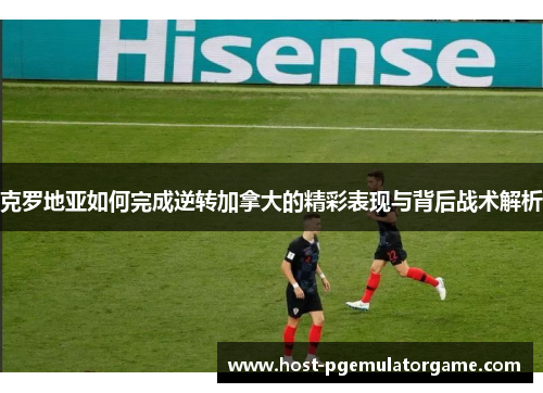 克罗地亚如何完成逆转加拿大的精彩表现与背后战术解析
