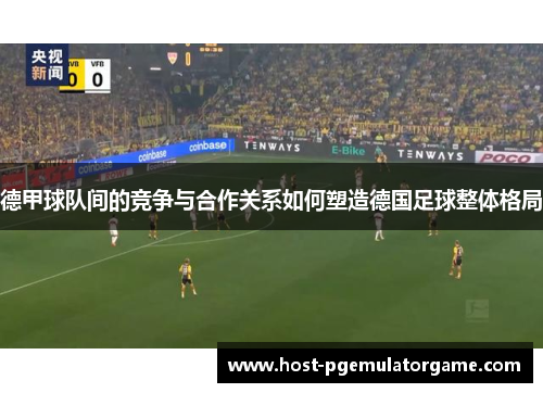 德甲球队间的竞争与合作关系如何塑造德国足球整体格局