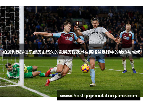 伯恩利足球俱乐部历史悠久的发展历程及其在英格兰足球中的地位与成就