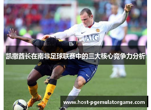 凯撒酋长在南非足球联赛中的三大核心竞争力分析