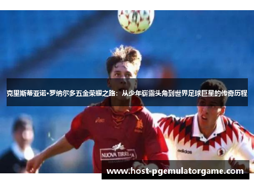 克里斯蒂亚诺·罗纳尔多五金荣耀之路：从少年崭露头角到世界足球巨星的传奇历程