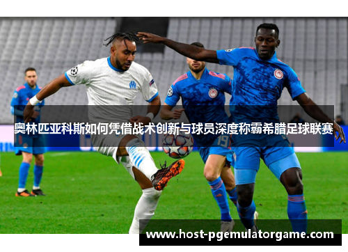 奥林匹亚科斯如何凭借战术创新与球员深度称霸希腊足球联赛