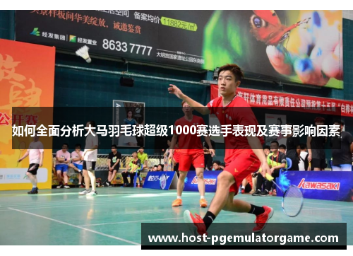 如何全面分析大马羽毛球超级1000赛选手表现及赛事影响因素