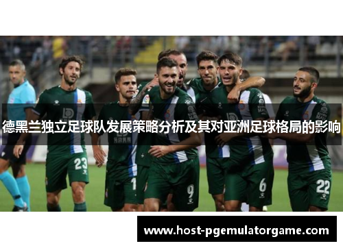德黑兰独立足球队发展策略分析及其对亚洲足球格局的影响