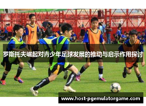 罗斯托夫崛起对青少年足球发展的推动与启示作用探讨