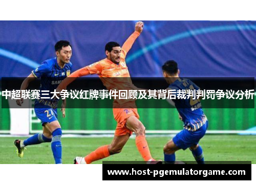 中超联赛三大争议红牌事件回顾及其背后裁判判罚争议分析
