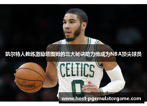 凯尔特人教练激励塔图姆的三大秘诀助力他成为NBA顶尖球员