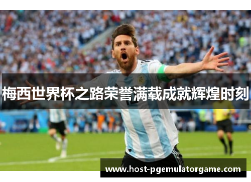 梅西世界杯之路荣誉满载成就辉煌时刻