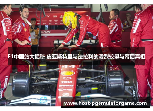 F1中国站大揭秘 皮亚斯特里与法拉利的激烈较量与幕后真相