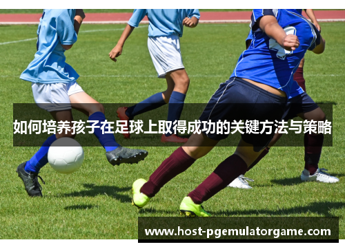如何培养孩子在足球上取得成功的关键方法与策略