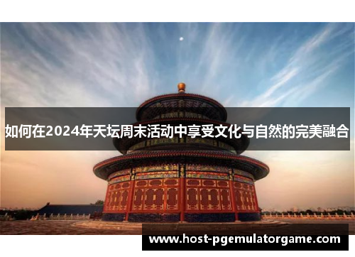 如何在2024年天坛周末活动中享受文化与自然的完美融合