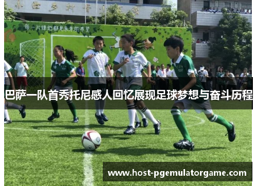 巴萨一队首秀托尼感人回忆展现足球梦想与奋斗历程