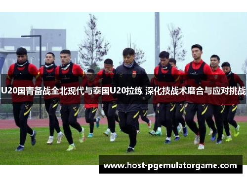 U20国青备战全北现代与泰国U20拉练 深化技战术磨合与应对挑战