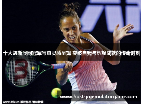 十大凯斯澳网冠军写真灵感呈现 突破自我与辉煌成就的传奇时刻