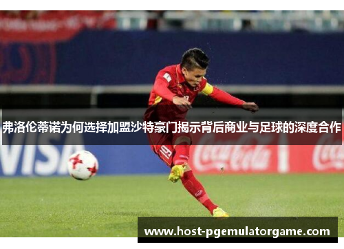 弗洛伦蒂诺为何选择加盟沙特豪门揭示背后商业与足球的深度合作