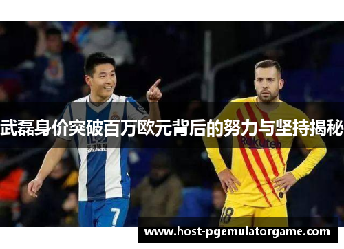 武磊身价突破百万欧元背后的努力与坚持揭秘
