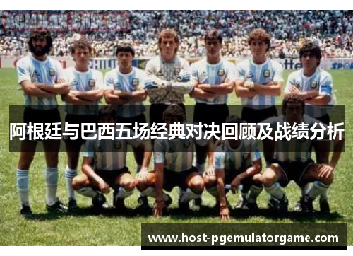 阿根廷与巴西五场经典对决回顾及战绩分析