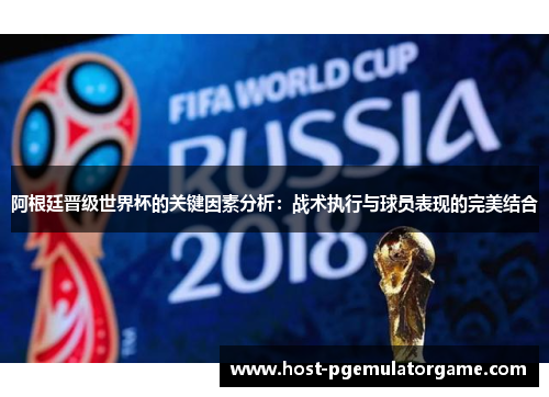 阿根廷晋级世界杯的关键因素分析：战术执行与球员表现的完美结合