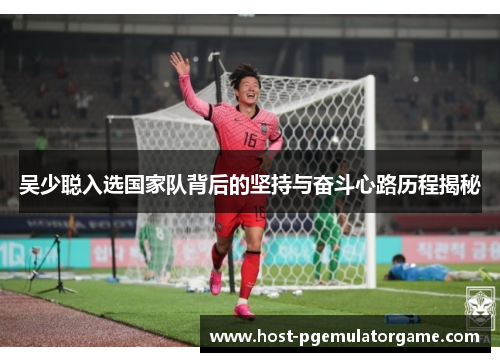 吴少聪入选国家队背后的坚持与奋斗心路历程揭秘