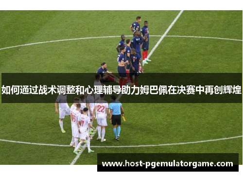 如何通过战术调整和心理辅导助力姆巴佩在决赛中再创辉煌