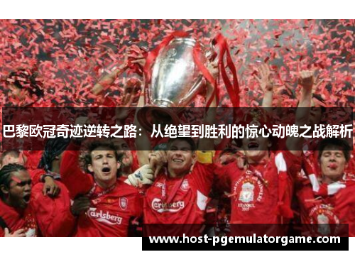 巴黎欧冠奇迹逆转之路：从绝望到胜利的惊心动魄之战解析