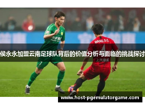 侯永永加盟云南足球队背后的价值分析与面临的挑战探讨