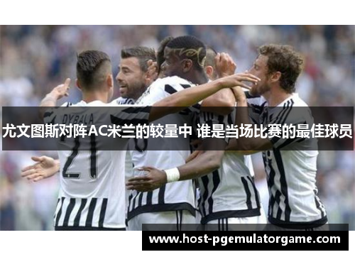 尤文图斯对阵AC米兰的较量中 谁是当场比赛的最佳球员