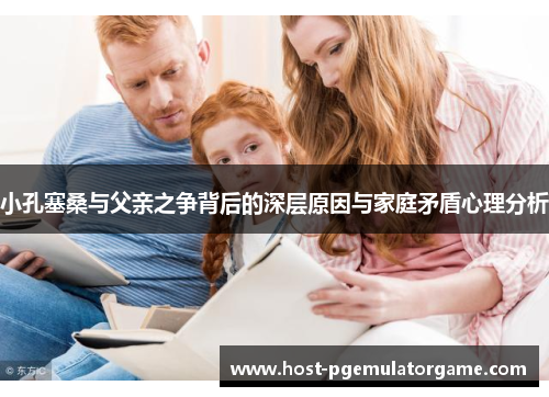小孔塞桑与父亲之争背后的深层原因与家庭矛盾心理分析