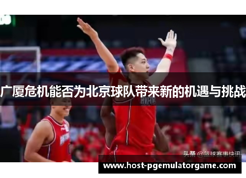 广厦危机能否为北京球队带来新的机遇与挑战