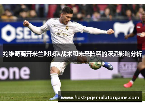 约维奇离开米兰对球队战术和未来阵容的深远影响分析