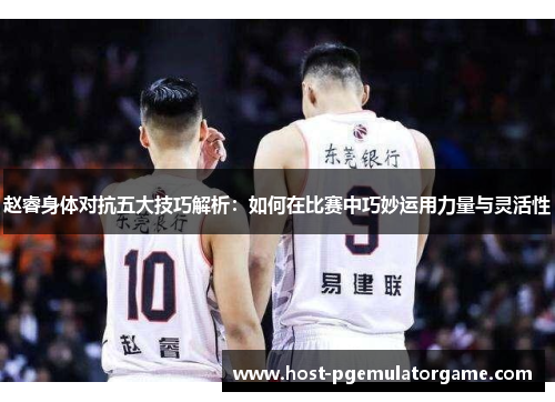 赵睿身体对抗五大技巧解析：如何在比赛中巧妙运用力量与灵活性