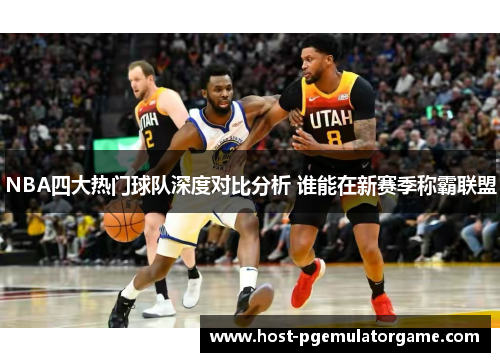 NBA四大热门球队深度对比分析 谁能在新赛季称霸联盟