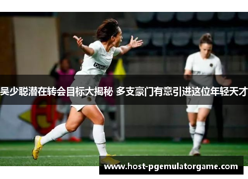 吴少聪潜在转会目标大揭秘 多支豪门有意引进这位年轻天才