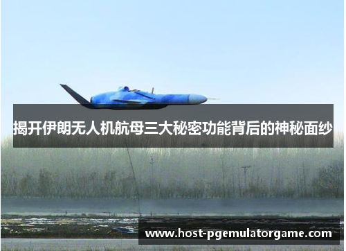 揭开伊朗无人机航母三大秘密功能背后的神秘面纱